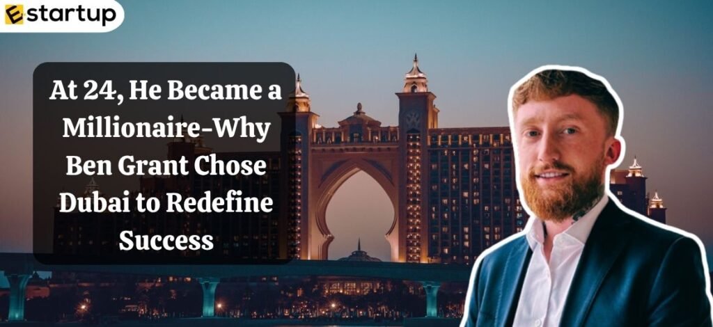 At 24, He Became a Millionaire-Why Ben Grant Chose Dubai to Redefine Success